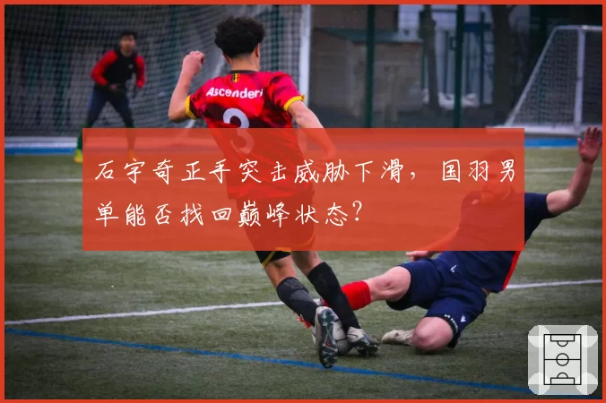 石宇奇正手突击威胁下滑，国羽男单能否找回巅峰状态？