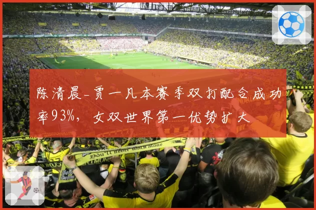 陈清晨_贾一凡本赛季双打配合成功率93%，女双世界第一优势扩大