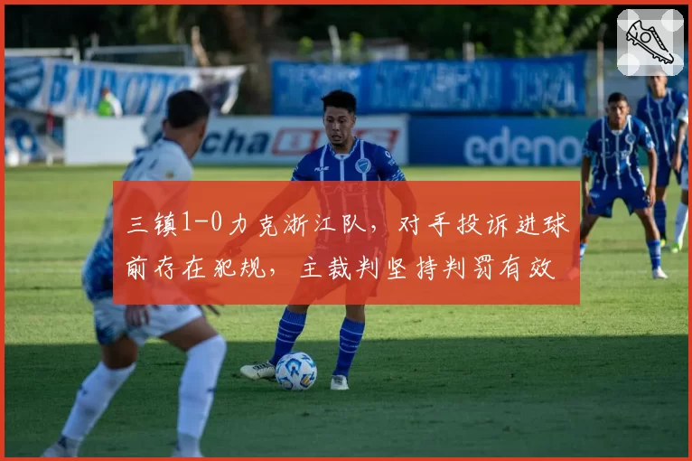 三镇1-0力克浙江队，对手投诉进球前存在犯规，主裁判坚持判罚有效