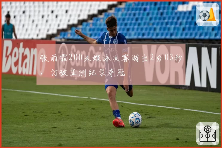 张雨霏200米蝶泳决赛游出2分03秒，打破亚洲纪录夺冠