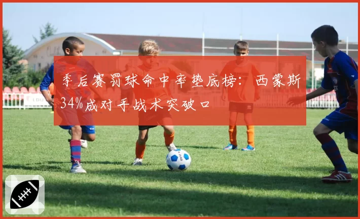 季后赛罚球命中率垫底榜：西蒙斯34%成对手战术突破口