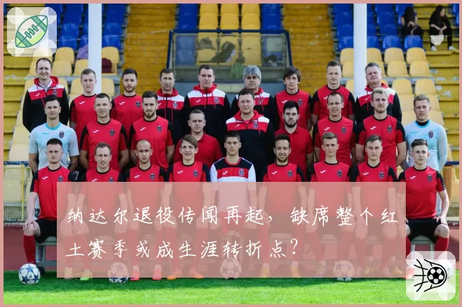 纳达尔退役传闻再起,缺席整个红土赛季或成生涯转折点?