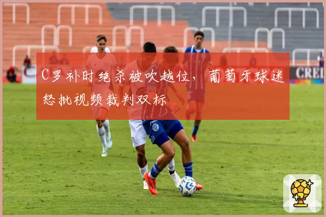 C罗补时绝杀被吹越位,葡萄牙球迷怒批视频裁判双标