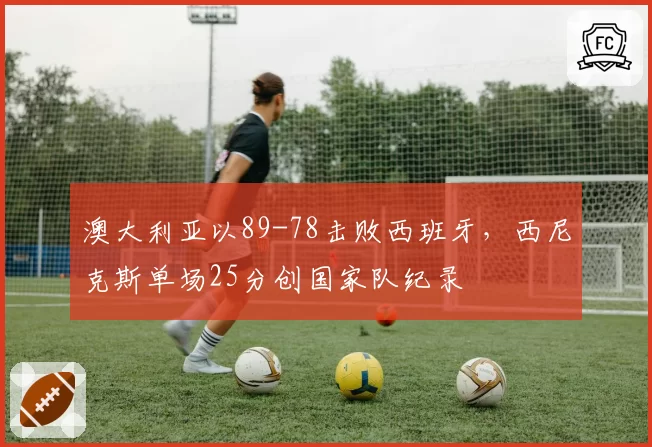 澳大利亚以89-78击败西班牙,西尼克斯单场25分创国家队纪录