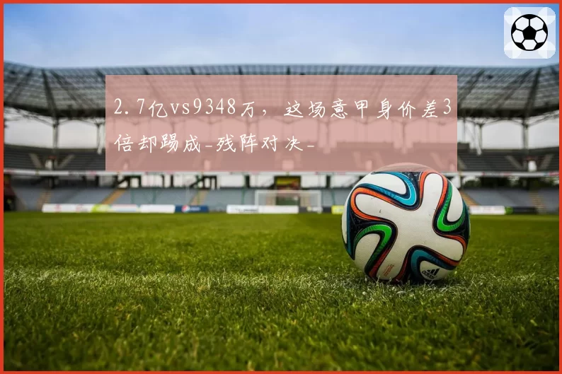 2.7亿vs9348万，这场意甲身价差3倍却踢成_残阵对决_