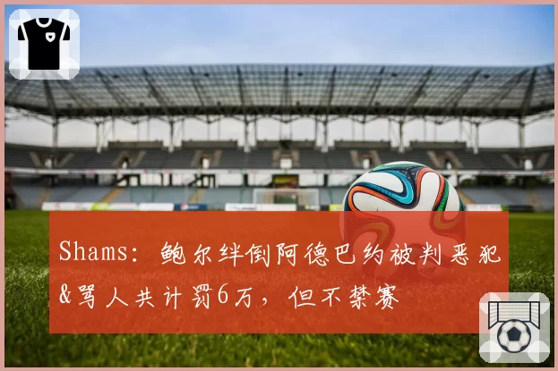 Shams：鲍尔绊倒阿德巴约被判恶犯&骂人共计罚6万，但不禁赛