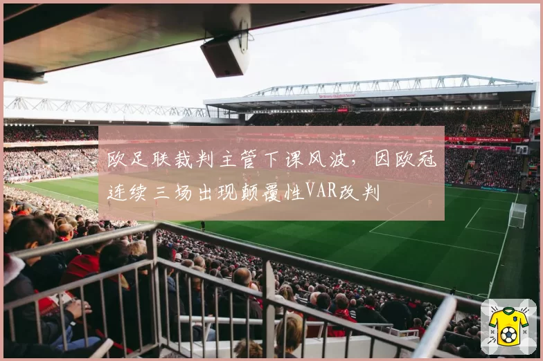 欧足联裁判主管下课风波，因欧冠连续三场出现颠覆性VAR改判