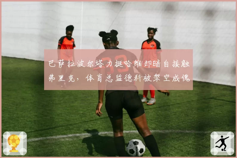 巴萨拉波尔塔力挺哈维却暗自接触弗里克,体育总监德科被架空成傀儡