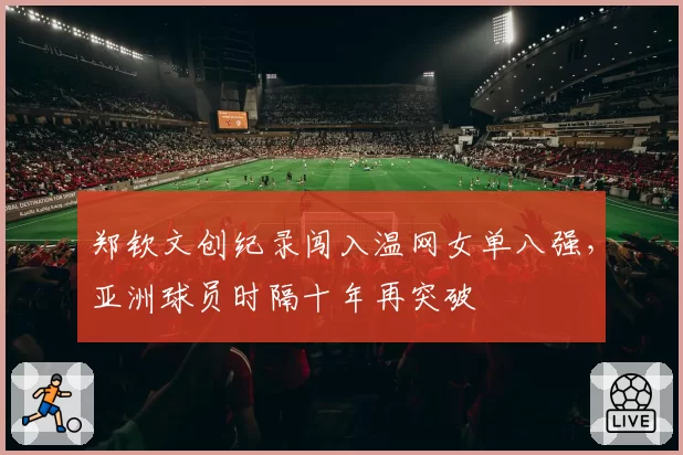 郑钦文创纪录闯入温网女单八强，亚洲球员时隔十年再突破