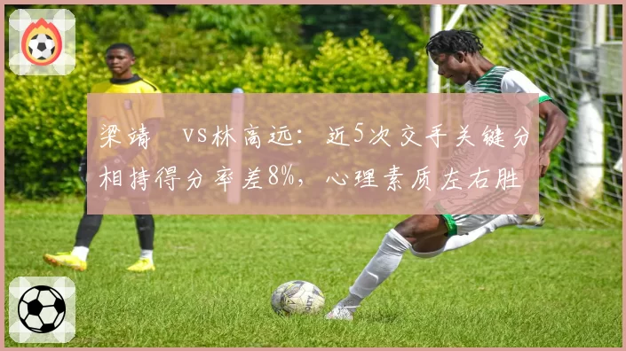 梁靖崑vs林高远:近5次交手关键分相持得分率差8%,心理素质左右胜负天平