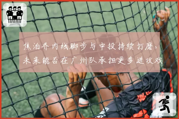 焦泊乔内线脚步与中投持续打磨,未来能否在广州队承担更多进攻戏份?