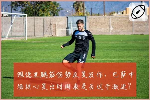 佩德里腿筋伤势反复发作，巴萨中场核心复出时间表是否过于激进？