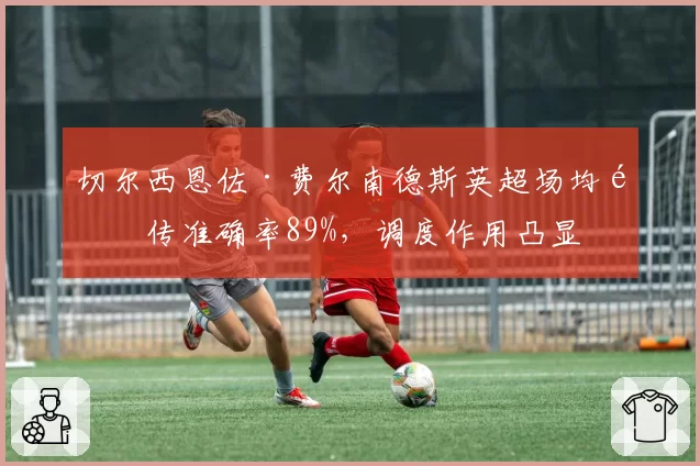 切尔西恩佐·费尔南德斯英超场均长传准确率89%，调度作用凸显