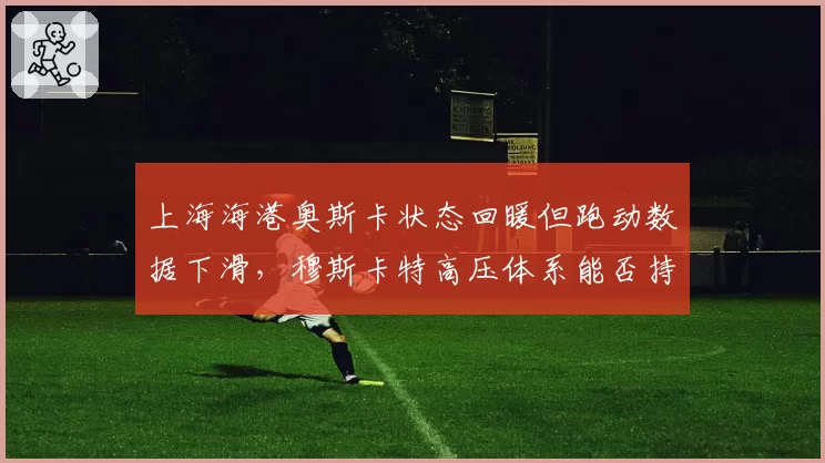 上海海港奥斯卡状态回暖但跑动数据下滑,穆斯卡特高压体系能否持续奏效?
