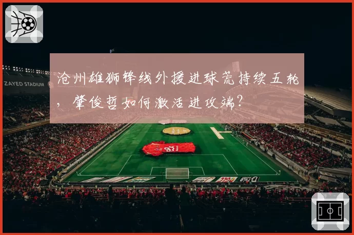 沧州雄狮锋线外援进球荒持续五轮,肇俊哲如何激活进攻端?