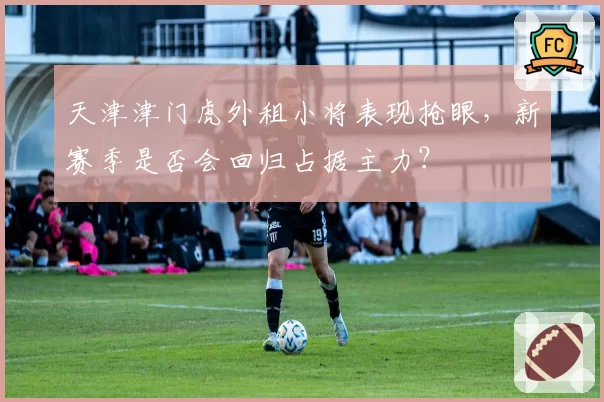 天津津门虎外租小将表现抢眼,新赛季是否会回归占据主力?