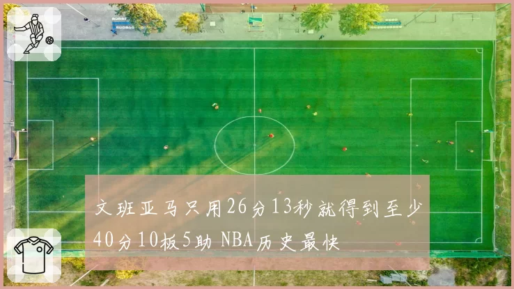 文班亚马只用26分13秒就得到至少40分10板5助 NBA历史最快