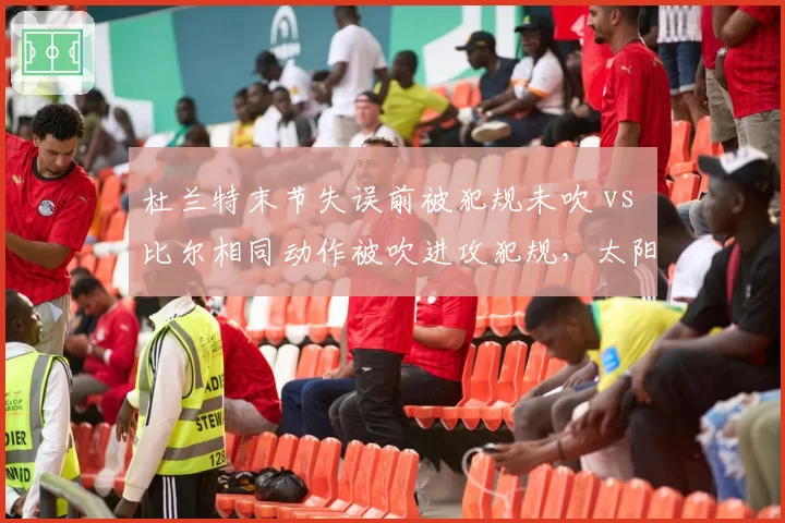 杜兰特末节失误前被犯规未吹 vs 比尔相同动作被吹进攻犯规,太阳三巨头遭遇裁判“教科书式双标”