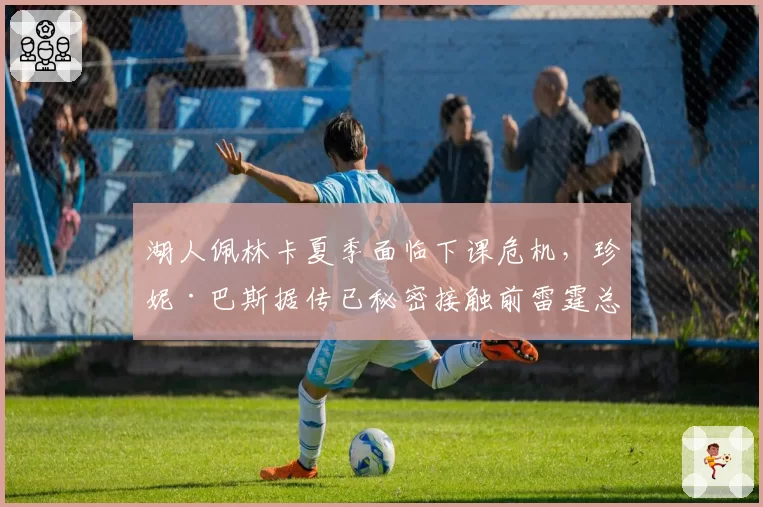 湖人佩林卡夏季面临下课危机，珍妮·巴斯据传已秘密接触前雷霆总管普雷斯蒂