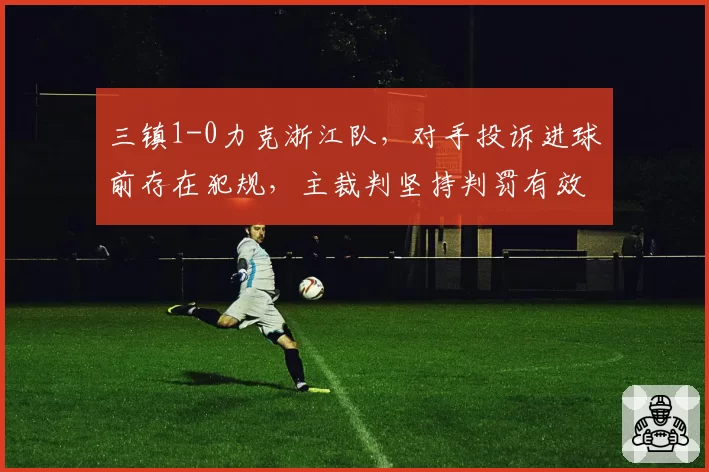三镇1-0力克浙江队，对手投诉进球前存在犯规，主裁判坚持判罚有效