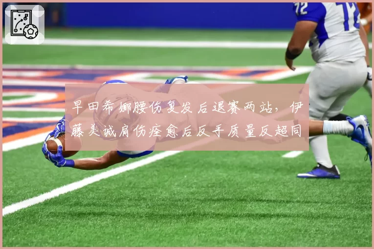 早田希娜腰伤复发后退赛两站，伊藤美诚肩伤痊愈后反手质量反超同期数据