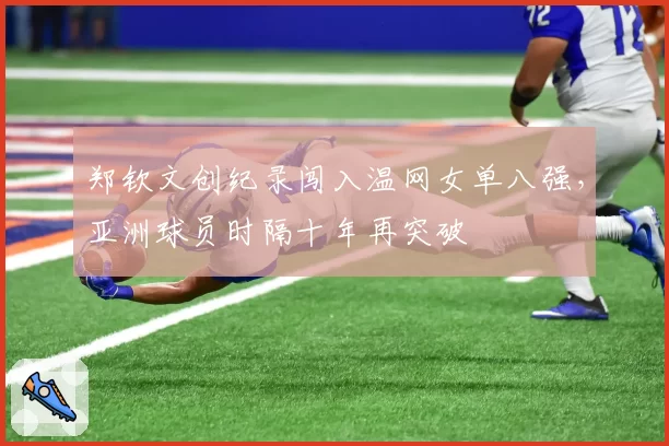 郑钦文创纪录闯入温网女单八强，亚洲球员时隔十年再突破