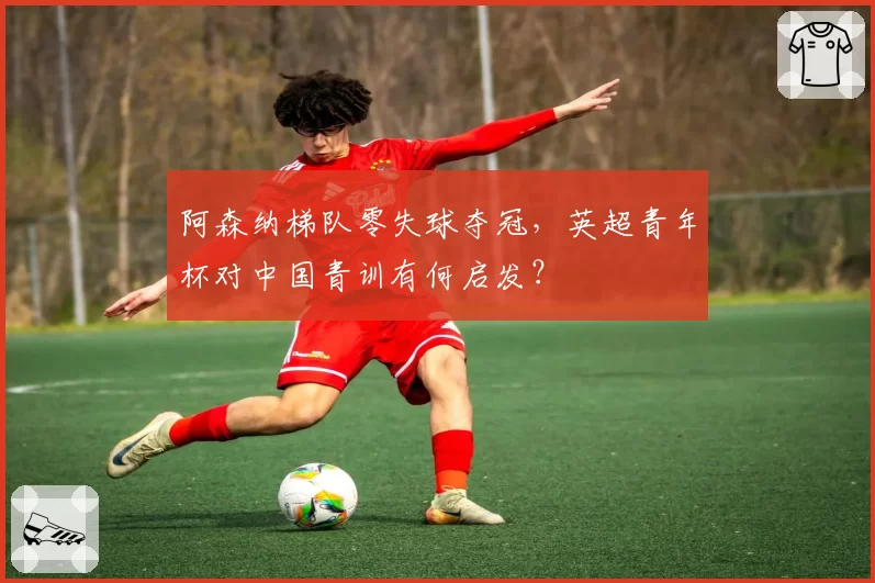 阿森纳梯队零失球夺冠，英超青年杯对中国青训有何启发？