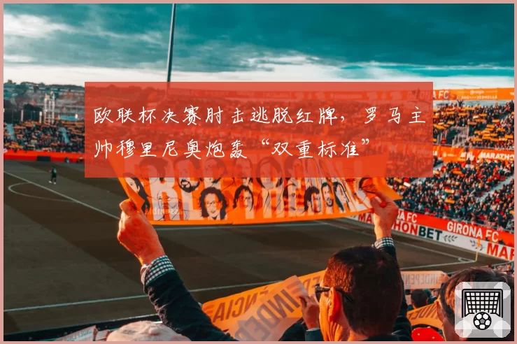 欧联杯决赛肘击逃脱红牌，罗马主帅穆里尼奥炮轰“双重标准”