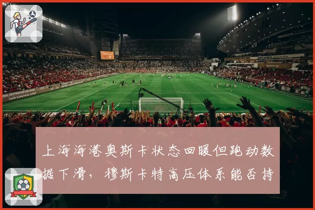 上海海港奥斯卡状态回暖但跑动数据下滑,穆斯卡特高压体系能否持续奏效?