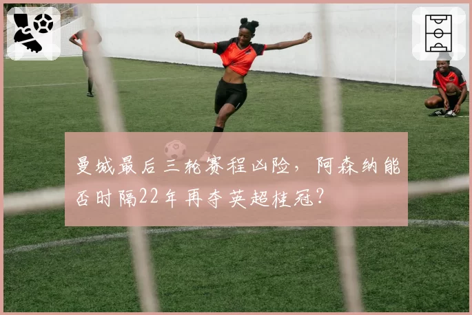 曼城最后三轮赛程凶险，阿森纳能否时隔22年再夺英超桂冠？