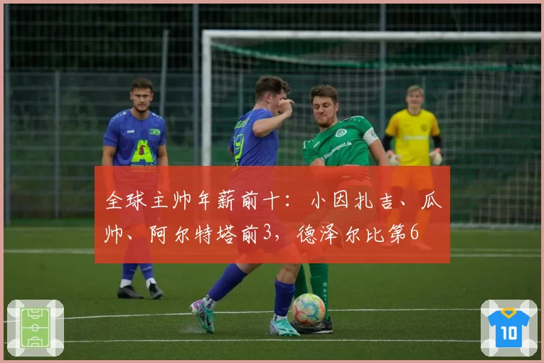 全球主帅年薪前十：小因扎吉、瓜帅、阿尔特塔前3，德泽尔比第6