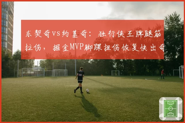 东契奇vs约基奇:独行侠王牌腿筋拉伤,掘金MVP脚踝扭伤恢复快出奇