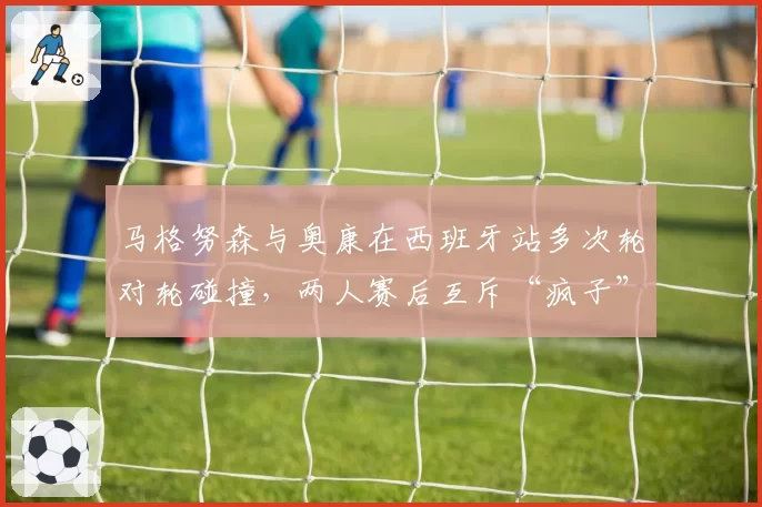 马格努森与奥康在西班牙站多次轮对轮碰撞，两人赛后互斥“疯子”
