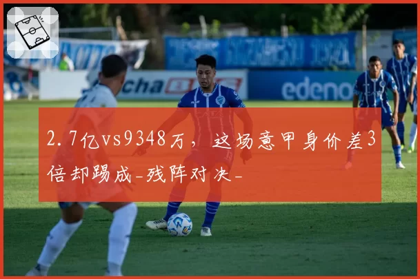 2.7亿vs9348万，这场意甲身价差3倍却踢成_残阵对决_