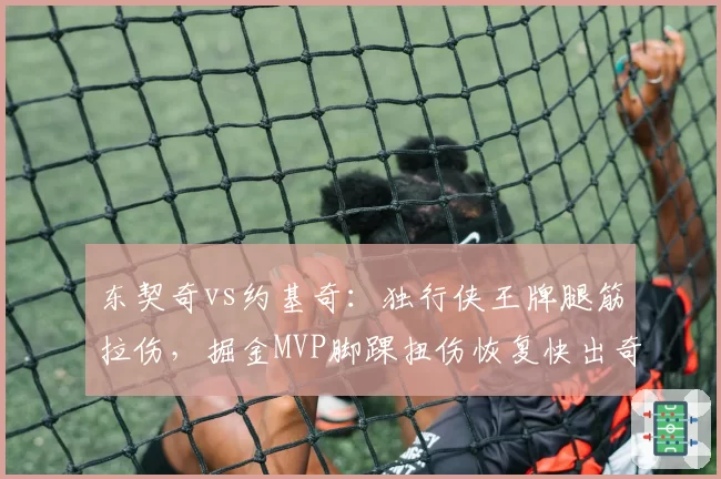 东契奇vs约基奇:独行侠王牌腿筋拉伤,掘金MVP脚踝扭伤恢复快出奇