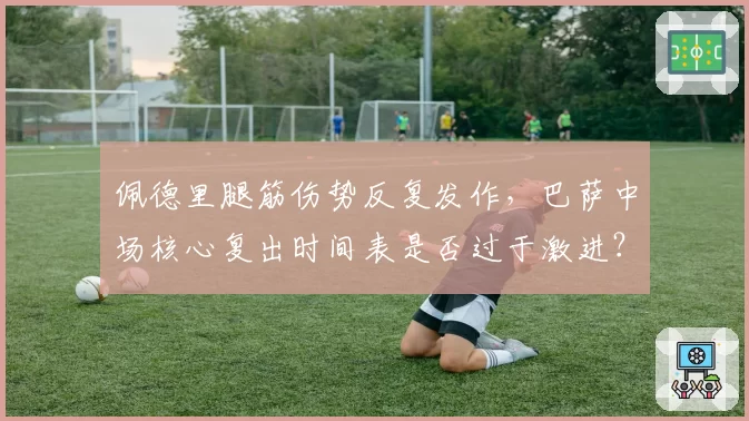 佩德里腿筋伤势反复发作，巴萨中场核心复出时间表是否过于激进？