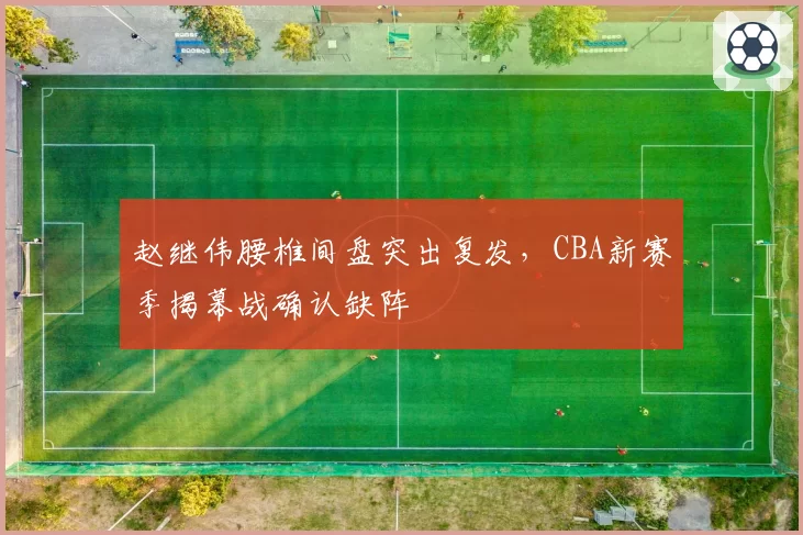赵继伟腰椎间盘突出复发，CBA新赛季揭幕战确认缺阵