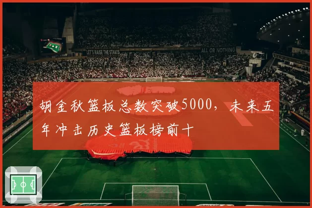 胡金秋篮板总数突破5000，未来五年冲击历史篮板榜前十