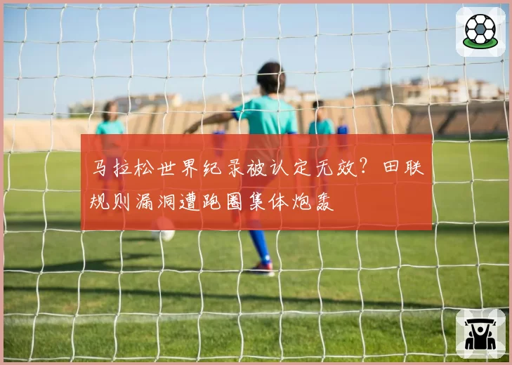 马拉松世界纪录被认定无效?田联规则漏洞遭跑圈集体炮轰
