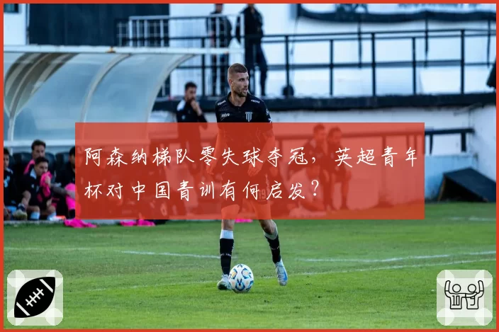 阿森纳梯队零失球夺冠，英超青年杯对中国青训有何启发？