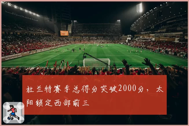 杜兰特赛季总得分突破2000分，太阳锁定西部前三