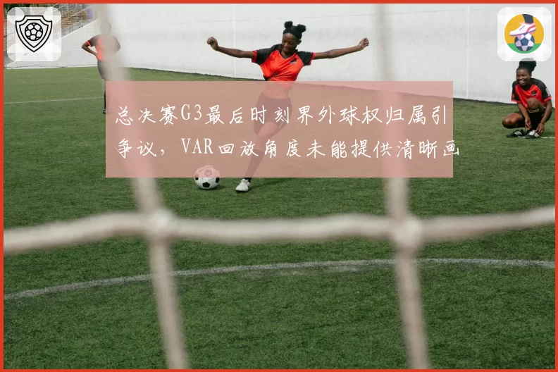 总决赛G3最后时刻界外球权归属引争议，VAR回放角度未能提供清晰画面