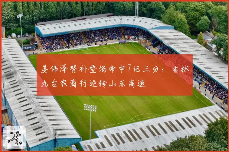 姜伟泽替补登场命中7记三分,吉林九台农商行逆转山东高速