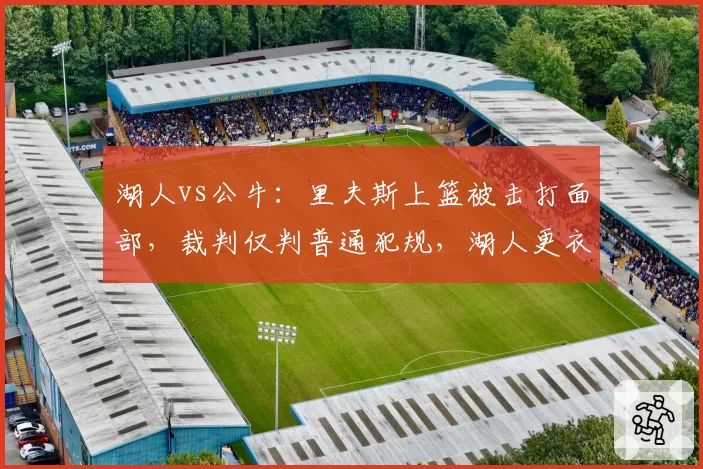 湖人vs公牛:里夫斯上篮被击打面部,裁判仅判普通犯规,湖人更衣室爆发争吵