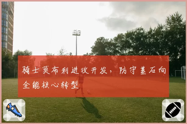 骑士莫布利进攻开发，防守基石向全能核心转型