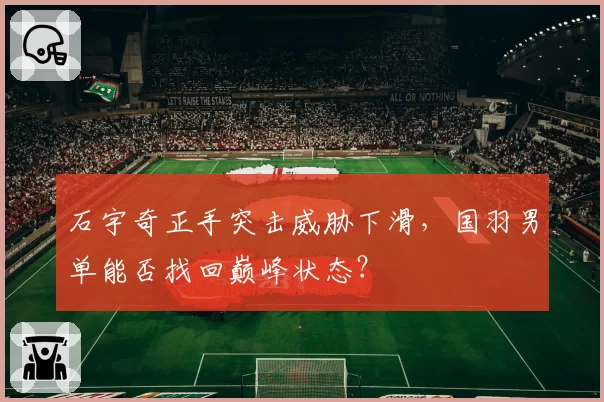 石宇奇正手突击威胁下滑，国羽男单能否找回巅峰状态？