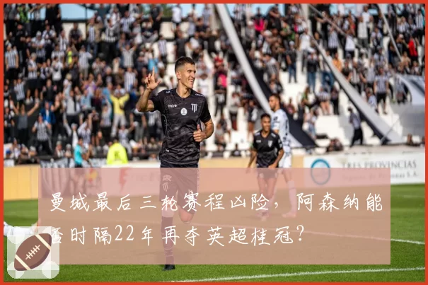 曼城最后三轮赛程凶险，阿森纳能否时隔22年再夺英超桂冠？