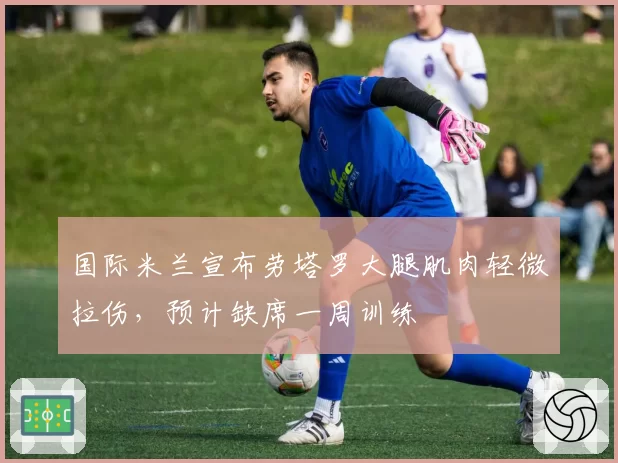 国际米兰宣布劳塔罗大腿肌肉轻微拉伤,预计缺席一周训练