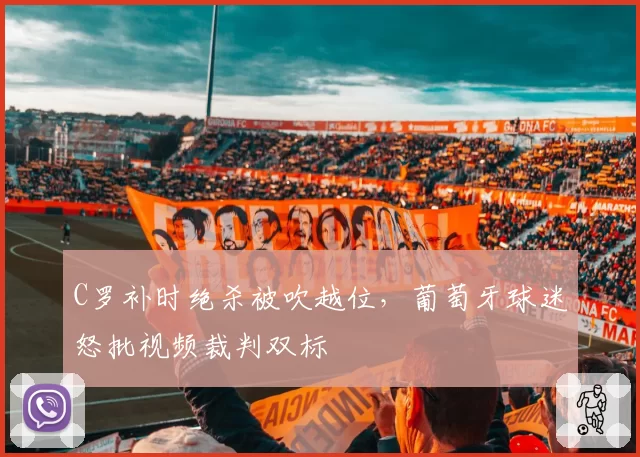 C罗补时绝杀被吹越位,葡萄牙球迷怒批视频裁判双标