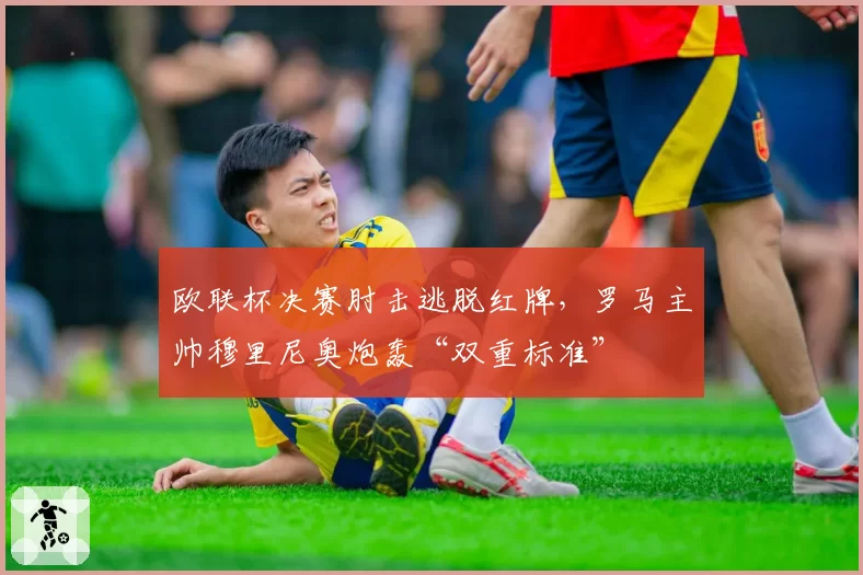 欧联杯决赛肘击逃脱红牌，罗马主帅穆里尼奥炮轰“双重标准”